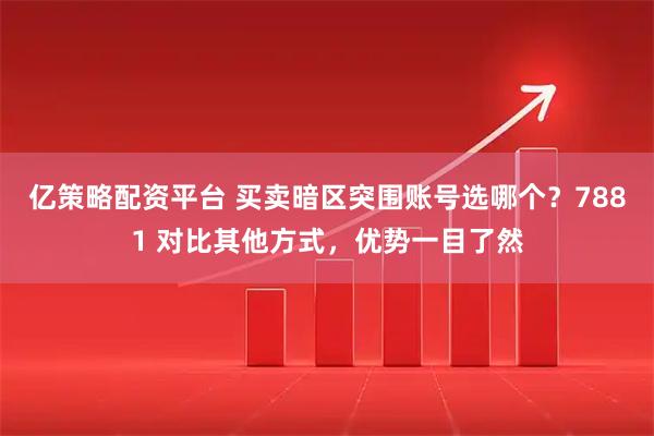 亿策略配资平台 买卖暗区突围账号选哪个？7881 对比其他方式，优势一目了然