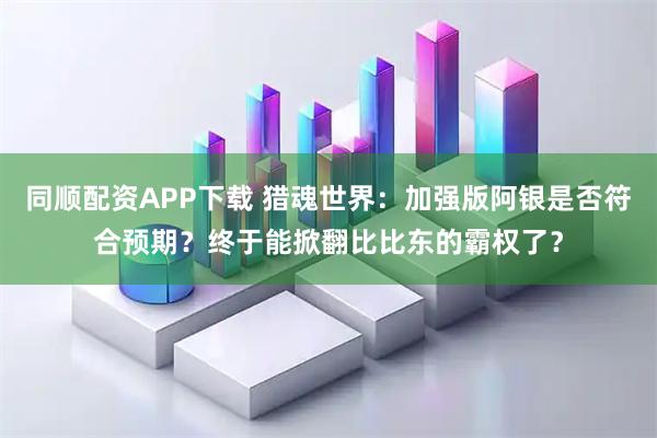 同顺配资APP下载 猎魂世界：加强版阿银是否符合预期？终于能掀翻比比东的霸权了？