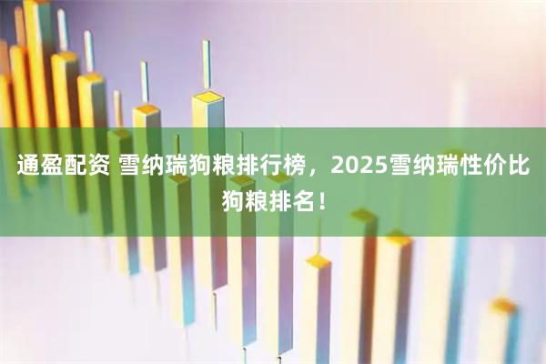 通盈配资 雪纳瑞狗粮排行榜，2025雪纳瑞性价比狗粮排名！