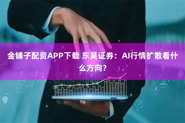 金铺子配资APP下载 东吴证券：AI行情扩散看什么方向？
