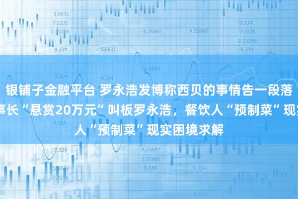 银铺子金融平台 罗永浩发博称西贝的事情告一段落 信良记董事长“悬赏20万元”叫板罗永浩，餐饮人“预制菜”现实困境求解