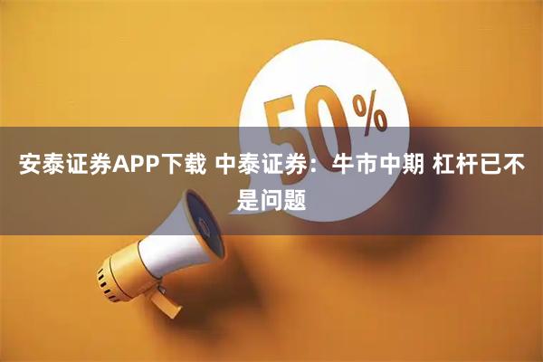 安泰证券APP下载 中泰证券：牛市中期 杠杆已不是问题