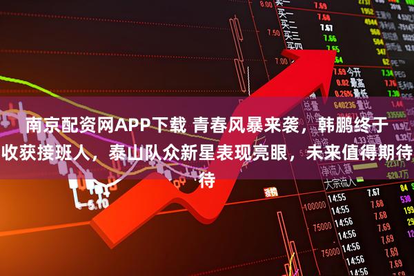 南京配资网APP下载 青春风暴来袭，韩鹏终于收获接班人，泰山队众新星表现亮眼，未来值得期待