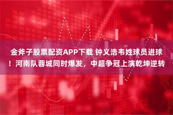金斧子股票配资APP下载 钟义浩韦姓球员进球！河南队蓉城同时爆发，中超争冠上演乾坤逆转