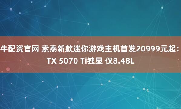 盟牛配资官网 索泰新款迷你游戏主机首发20999元起：RTX 5070 Ti独显 仅8.48L