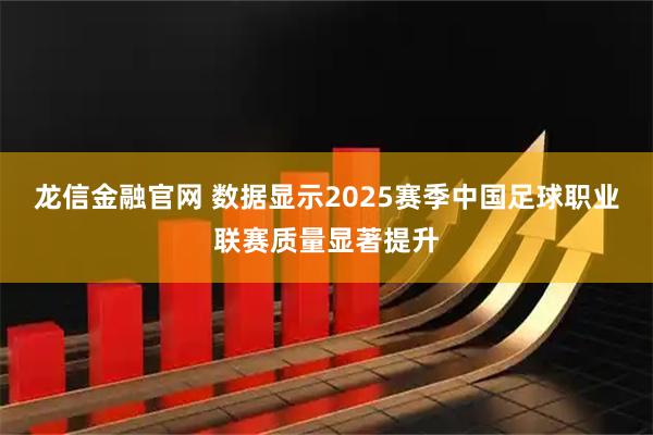 龙信金融官网 数据显示2025赛季中国足球职业联赛质量显著提升