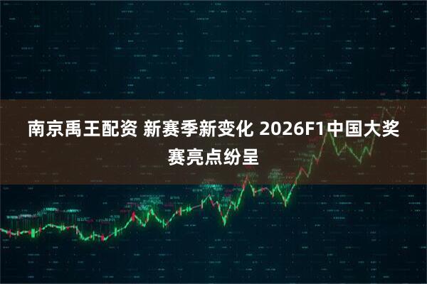 南京禹王配资 新赛季新变化 2026F1中国大奖赛亮点纷呈