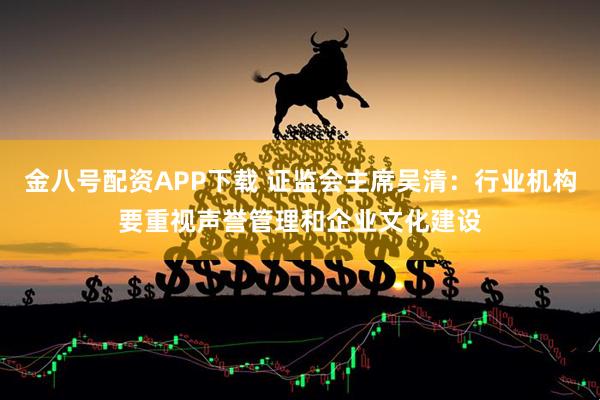金八号配资APP下载 证监会主席吴清：行业机构要重视声誉管理和企业文化建设