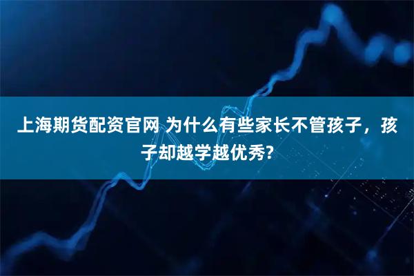 上海期货配资官网 为什么有些家长不管孩子，孩子却越学越优秀?