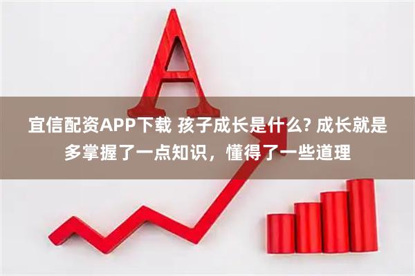 宜信配资APP下载 孩子成长是什么? 成长就是多掌握了一点知识，懂得了一些道理