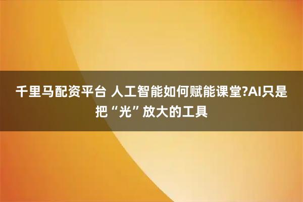 千里马配资平台 人工智能如何赋能课堂?AI只是把“光”放大的工具