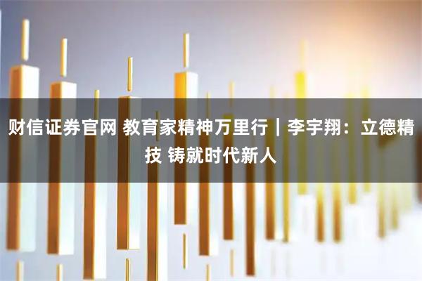 财信证券官网 教育家精神万里行｜李宇翔：立德精技 铸就时代新人