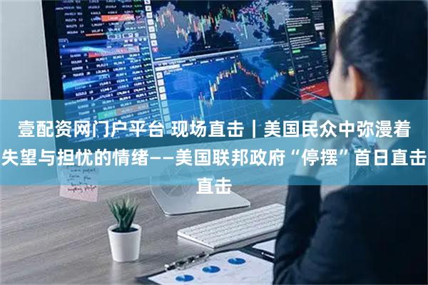 壹配资网门户平台 现场直击｜美国民众中弥漫着失望与担忧的情绪——美国联邦政府“停摆”首日直击