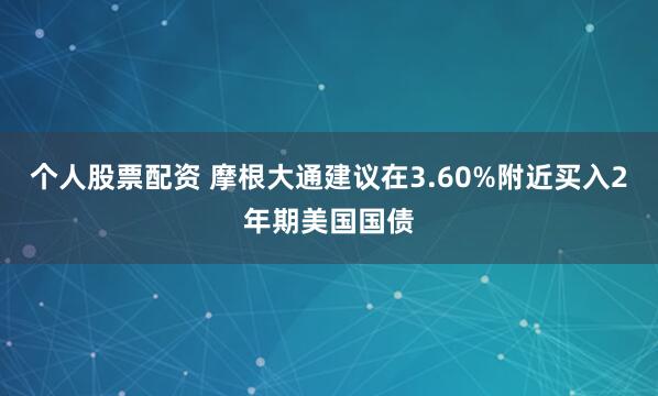 个人股票配资 摩根大通建议在3.60%附近买入2年期美国国债