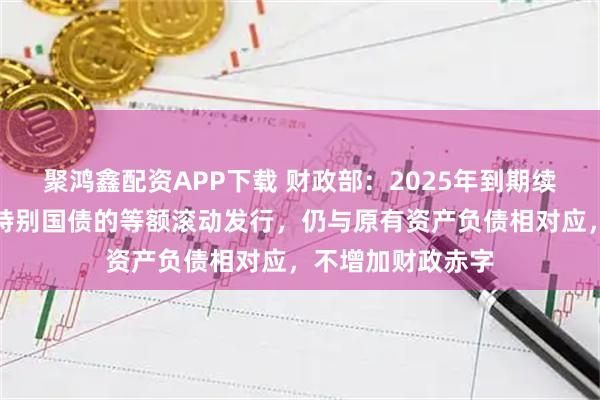 聚鸿鑫配资APP下载 财政部：2025年到期续作特别国债是原特别国债的等额滚动发行，仍与原有资产负债相对应，不增加财政赤字