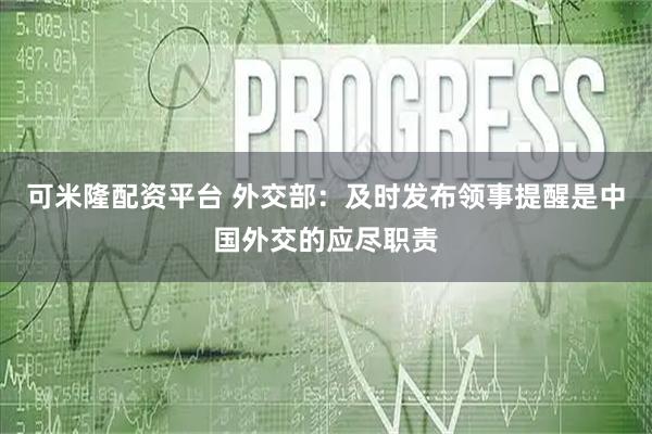 可米隆配资平台 外交部：及时发布领事提醒是中国外交的应尽职责