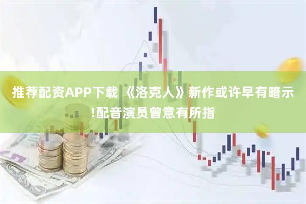 推荐配资APP下载 《洛克人》新作或许早有暗示!配音演员曾意有所指