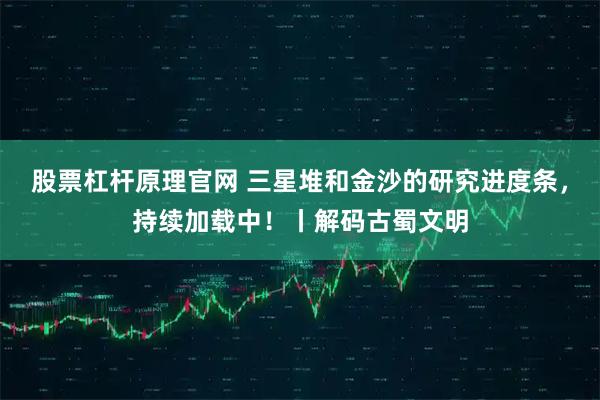 股票杠杆原理官网 三星堆和金沙的研究进度条，持续加载中！丨解码古蜀文明