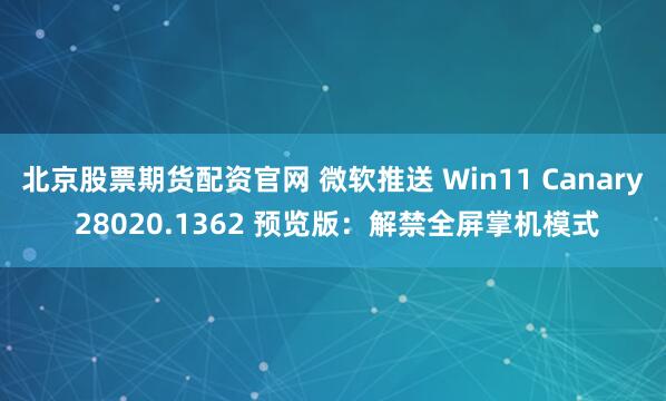 北京股票期货配资官网 微软推送 Win11 Canary 28020.1362 预览版：解禁全屏掌机模式