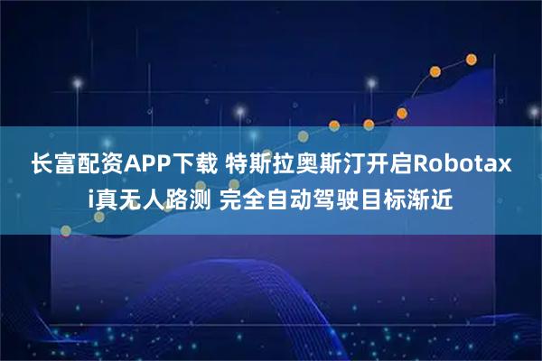 长富配资APP下载 特斯拉奥斯汀开启Robotaxi真无人路测 完全自动驾驶目标渐近