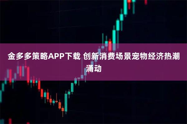金多多策略APP下载 创新消费场景宠物经济热潮涌动
