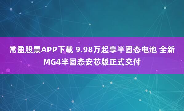 常盈股票APP下载 9.98万起享半固态电池 全新MG4半固态安芯版正式交付