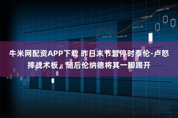 牛米网配资APP下载 昨日末节暂停时泰伦-卢怒摔战术板，随后伦纳德将其一脚踢开