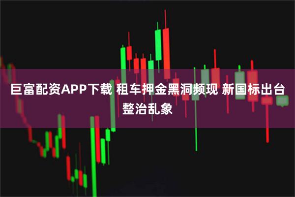 巨富配资APP下载 租车押金黑洞频现 新国标出台整治乱象
