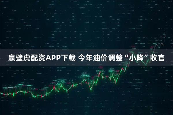 赢壁虎配资APP下载 今年油价调整“小降”收官