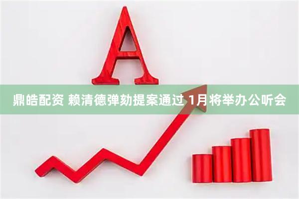 鼎皓配资 赖清德弹劾提案通过 1月将举办公听会