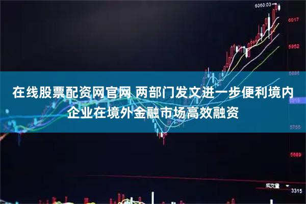 在线股票配资网官网 两部门发文进一步便利境内企业在境外金融市场高效融资