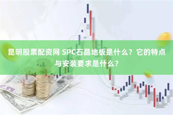 昆明股票配资网 SPC石晶地板是什么？它的特点与安装要求是什么？
