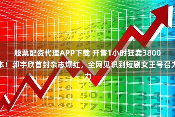 股票配资代理APP下载 开售1小时狂卖3800本！郭宇欣首封杂志爆红，全网见识到短剧女王号召力