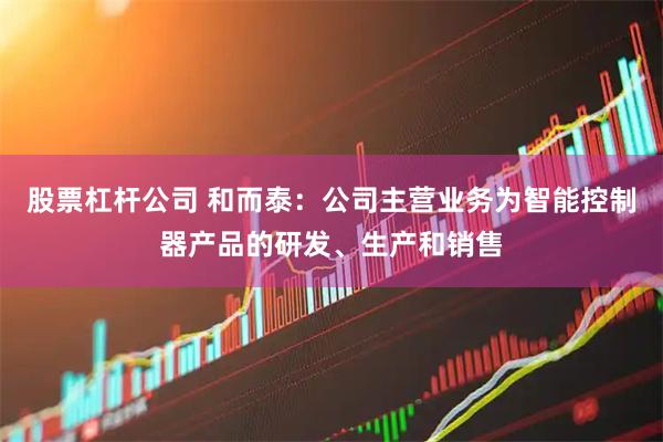 股票杠杆公司 和而泰：公司主营业务为智能控制器产品的研发、生产和销售