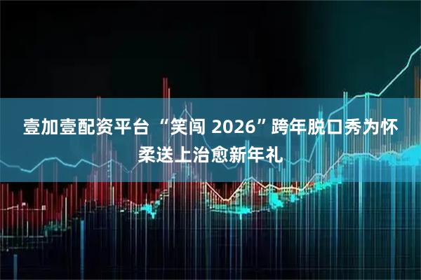 壹加壹配资平台 “笑闯 2026”跨年脱口秀为怀柔送上治愈新年礼