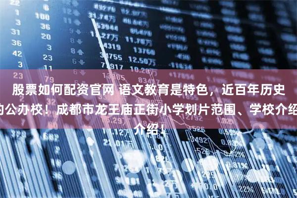 股票如何配资官网 语文教育是特色，近百年历史的公办校！成都市龙王庙正街小学划片范围、学校介绍！
