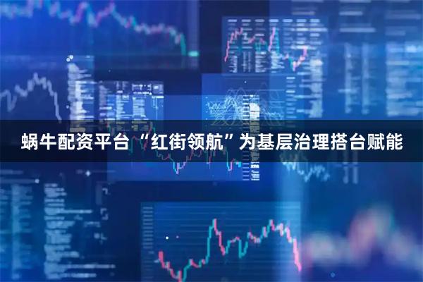 蜗牛配资平台 “红街领航”为基层治理搭台赋能