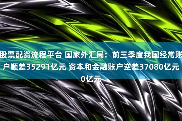 股票配资流程平台 国家外汇局：前三季度我国经常账户顺差35291亿元 资本和金融账户逆差37080亿元