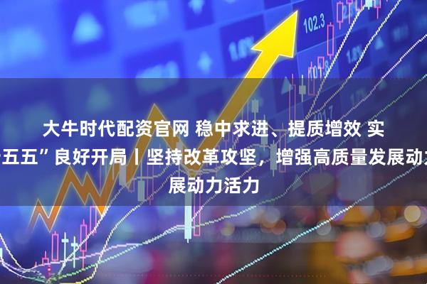 大牛时代配资官网 稳中求进、提质增效 实现“十五五”良好开局丨坚持改革攻坚，增强高质量发展动力活力