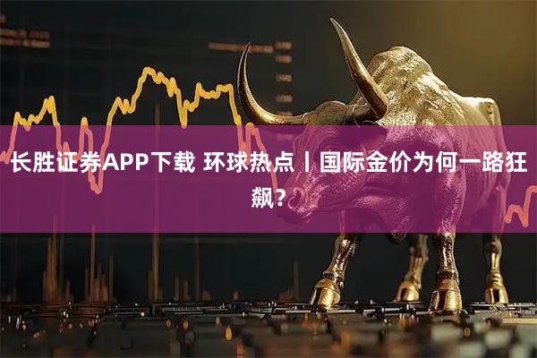 长胜证券APP下载 环球热点丨国际金价为何一路狂飙？