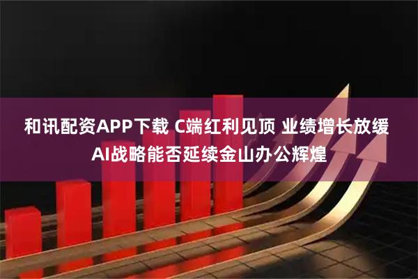 和讯配资APP下载 C端红利见顶 业绩增长放缓 AI战略能否延续金山办公辉煌