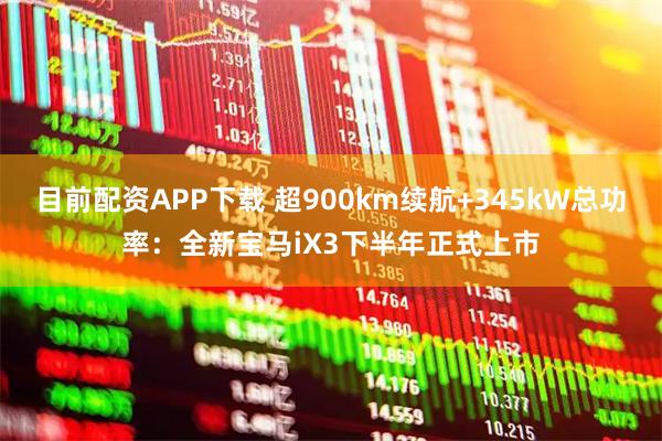 目前配资APP下载 超900km续航+345kW总功率：全新宝马iX3下半年正式上市