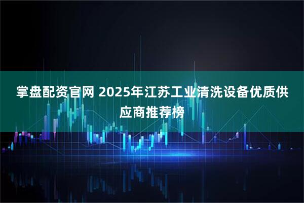 掌盘配资官网 2025年江苏工业清洗设备优质供应商推荐榜