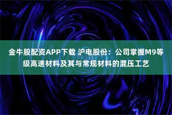 金牛股配资APP下载 沪电股份：公司掌握M9等级高速材料及其与常规材料的混压工艺