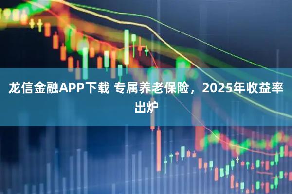 龙信金融APP下载 专属养老保险，2025年收益率出炉