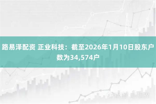 路易泽配资 正业科技：截至2026年1月10日股东户数为34,574户