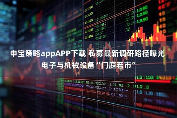 申宝策略appAPP下载 私募最新调研路径曝光 电子与机械设备“门庭若市”