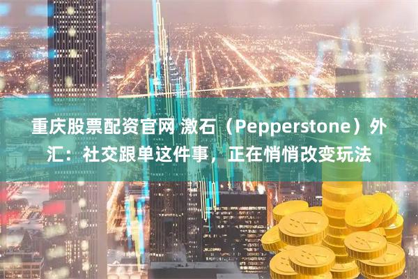 重庆股票配资官网 激石（Pepperstone）外汇：社交跟单这件事，正在悄悄改变玩法