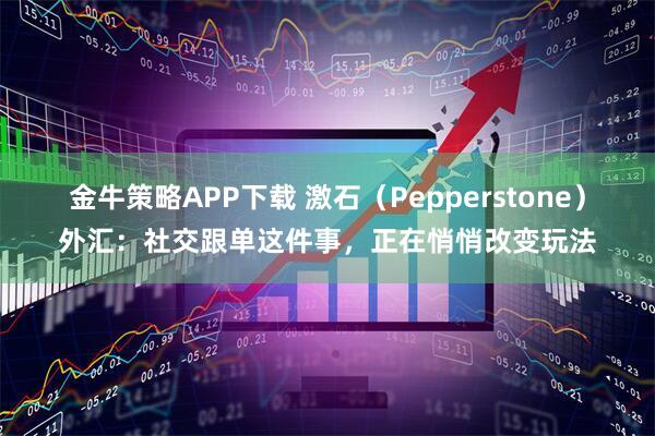 金牛策略APP下载 激石（Pepperstone）外汇：社交跟单这件事，正在悄悄改变玩法