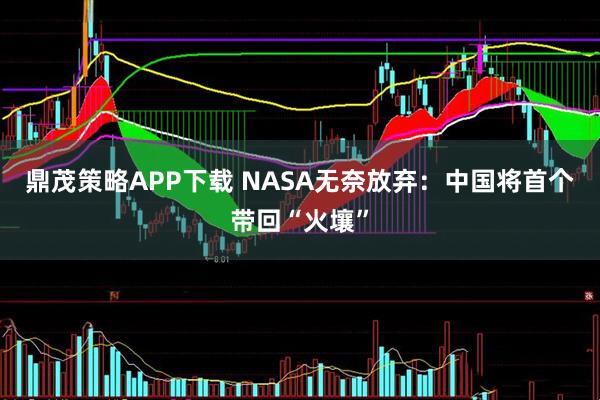 鼎茂策略APP下载 NASA无奈放弃：中国将首个带回“火壤”